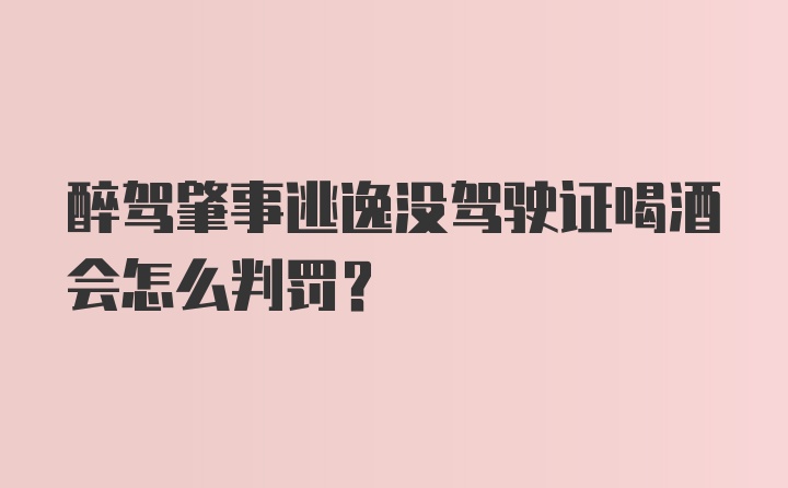 醉驾肇事逃逸没驾驶证喝酒会怎么判罚？