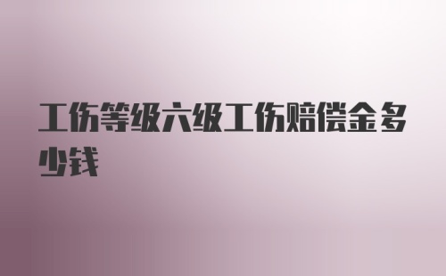 工伤等级六级工伤赔偿金多少钱