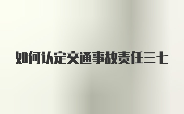 如何认定交通事故责任三七