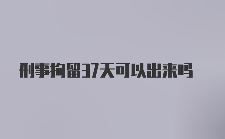 刑事拘留37天可以出来吗