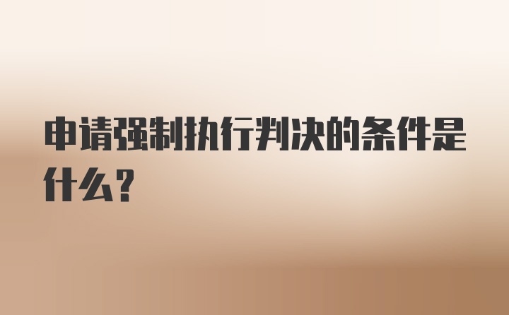 申请强制执行判决的条件是什么？