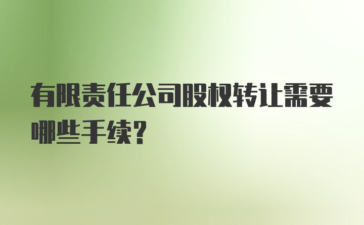 有限责任公司股权转让需要哪些手续？