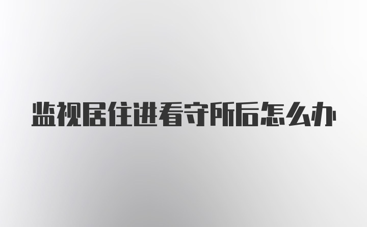 监视居住进看守所后怎么办