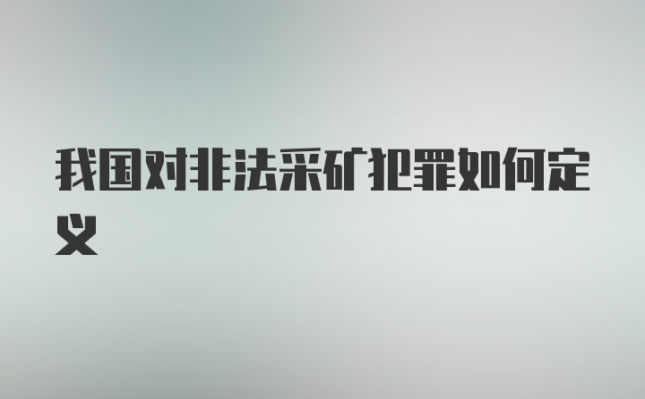 我国对非法采矿犯罪如何定义