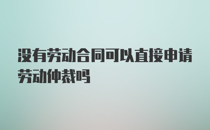 没有劳动合同可以直接申请劳动仲裁吗