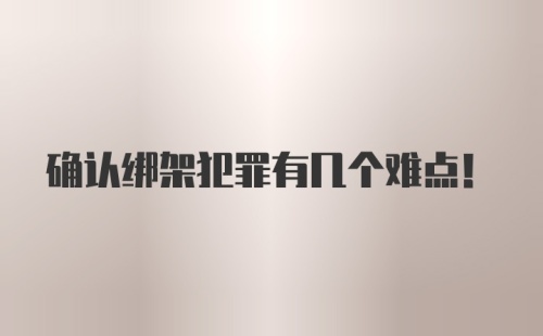 确认绑架犯罪有几个难点！