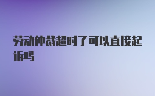 劳动仲裁超时了可以直接起诉吗