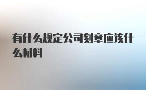 有什么规定公司刻章应该什么材料