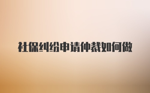 社保纠纷申请仲裁如何做