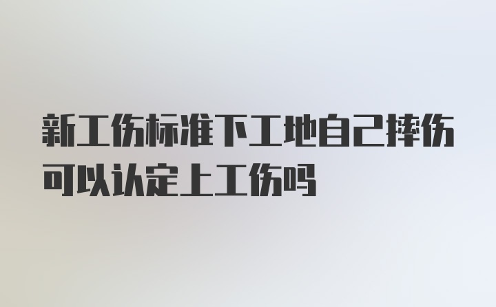 新工伤标准下工地自己摔伤可以认定上工伤吗