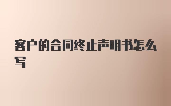 客户的合同终止声明书怎么写