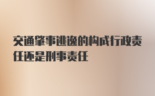 交通肇事逃逸的构成行政责任还是刑事责任