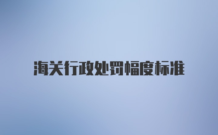 海关行政处罚幅度标准