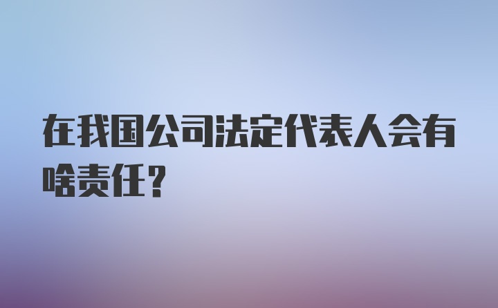 在我国公司法定代表人会有啥责任？