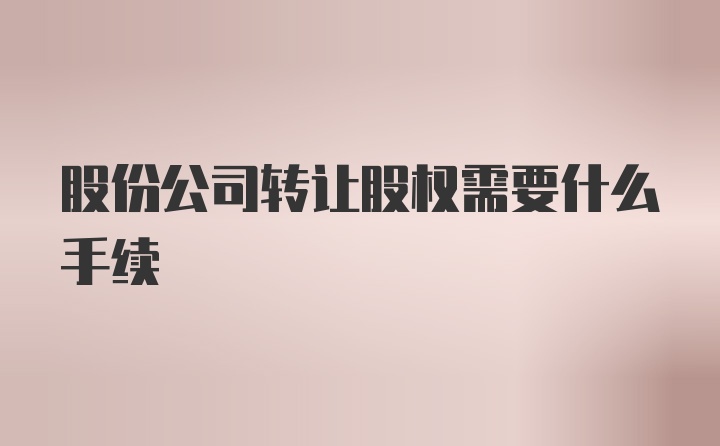 股份公司转让股权需要什么手续