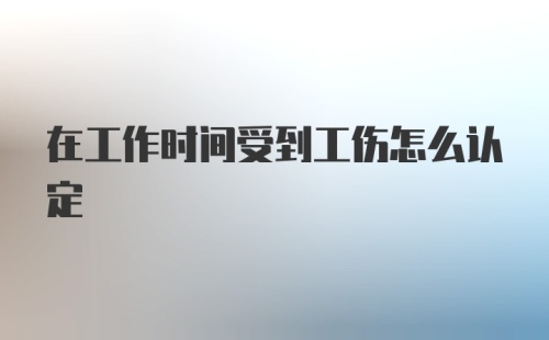 在工作时间受到工伤怎么认定