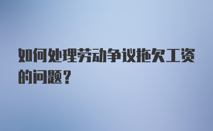 如何处理劳动争议拖欠工资的问题？