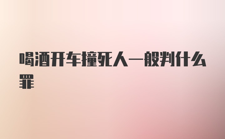 喝酒开车撞死人一般判什么罪