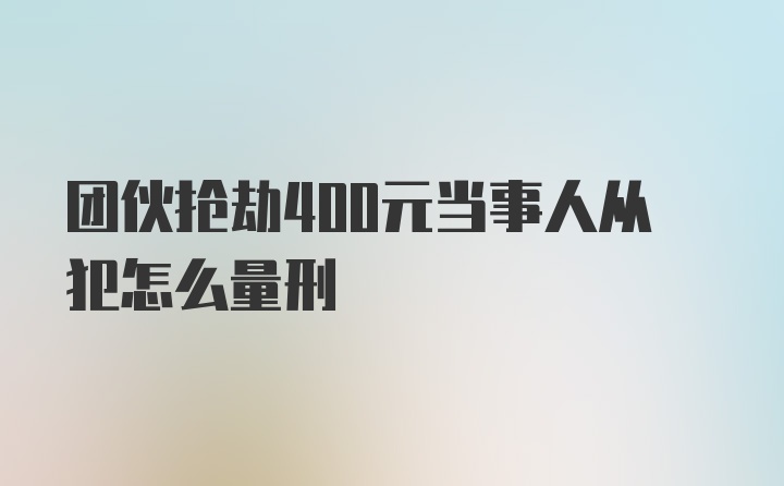 团伙抢劫400元当事人从犯怎么量刑