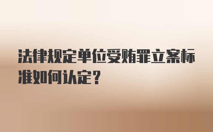 法律规定单位受贿罪立案标准如何认定?