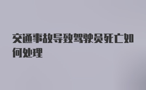 交通事故导致驾驶员死亡如何处理