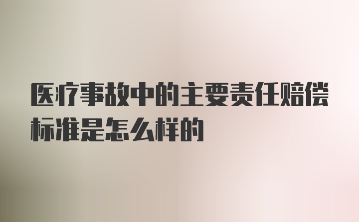 医疗事故中的主要责任赔偿标准是怎么样的