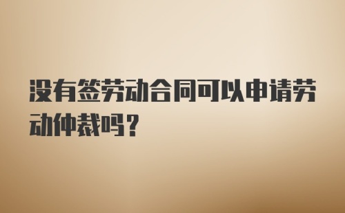 没有签劳动合同可以申请劳动仲裁吗？