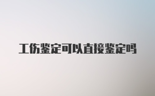 工伤鉴定可以直接鉴定吗