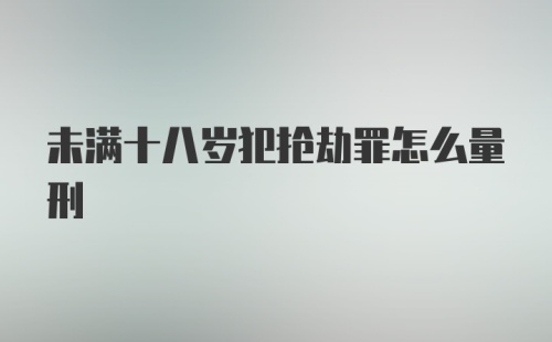 未满十八岁犯抢劫罪怎么量刑