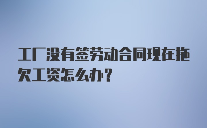 工厂没有签劳动合同现在拖欠工资怎么办？