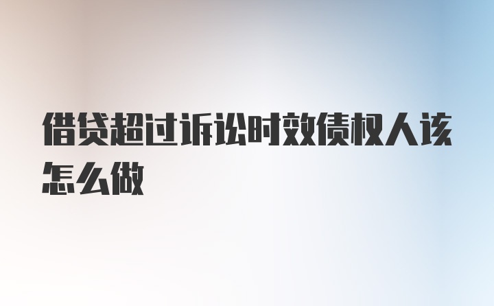 借贷超过诉讼时效债权人该怎么做