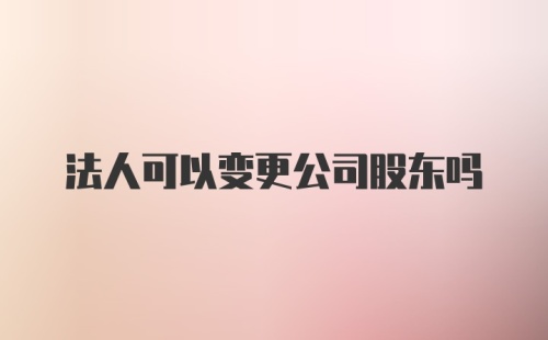 法人可以变更公司股东吗