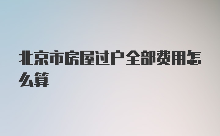 北京市房屋过户全部费用怎么算