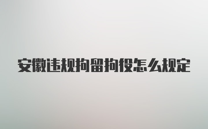 安徽违规拘留拘役怎么规定