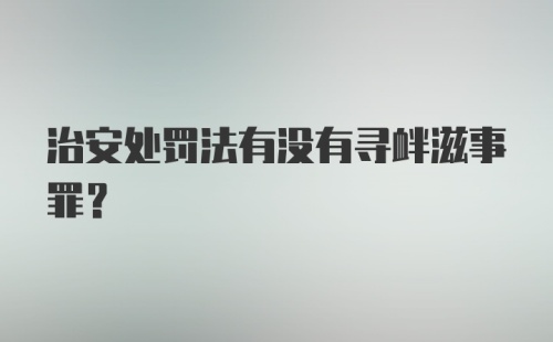 治安处罚法有没有寻衅滋事罪？