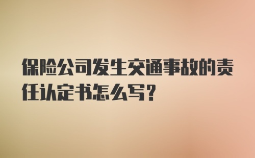 保险公司发生交通事故的责任认定书怎么写？