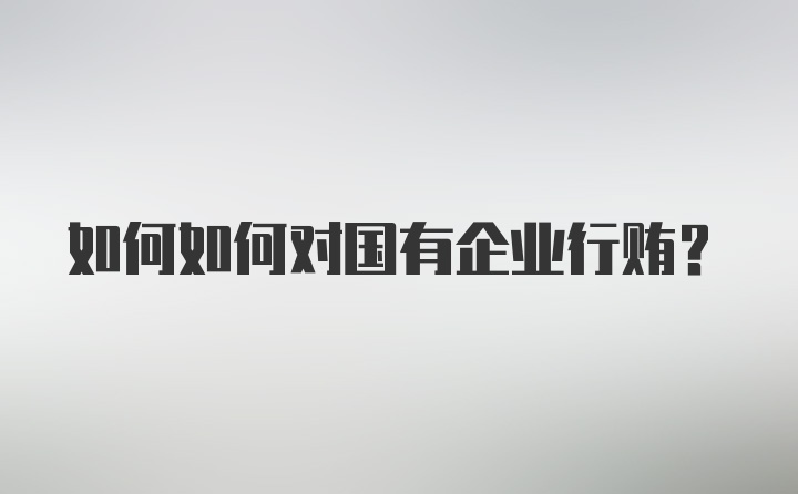 如何如何对国有企业行贿？