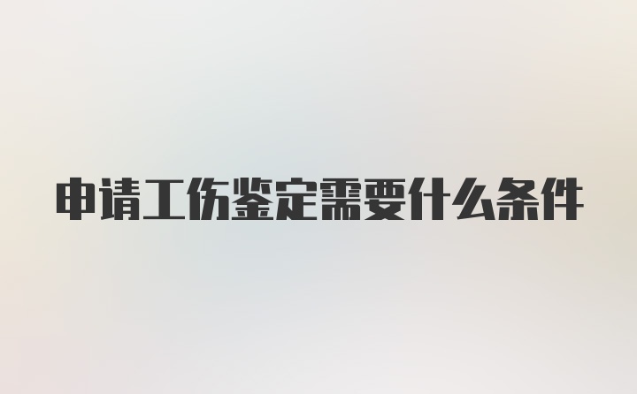 申请工伤鉴定需要什么条件