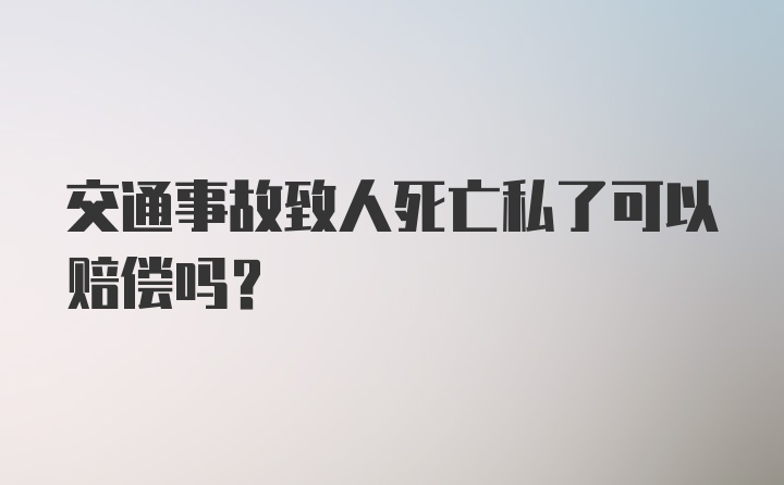 交通事故致人死亡私了可以赔偿吗？