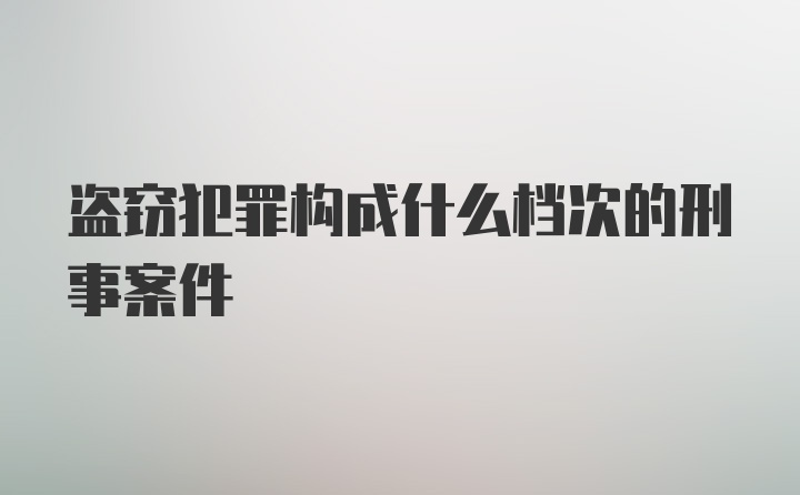 盗窃犯罪构成什么档次的刑事案件