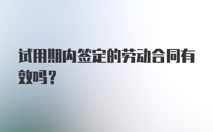 试用期内签定的劳动合同有效吗？