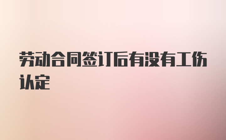 劳动合同签订后有没有工伤认定