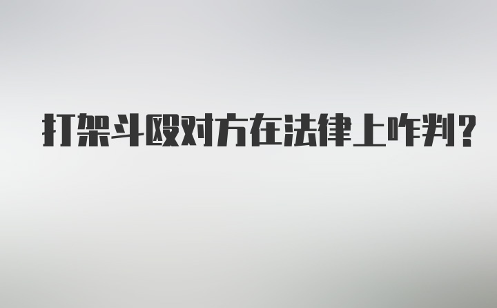 打架斗殴对方在法律上咋判？