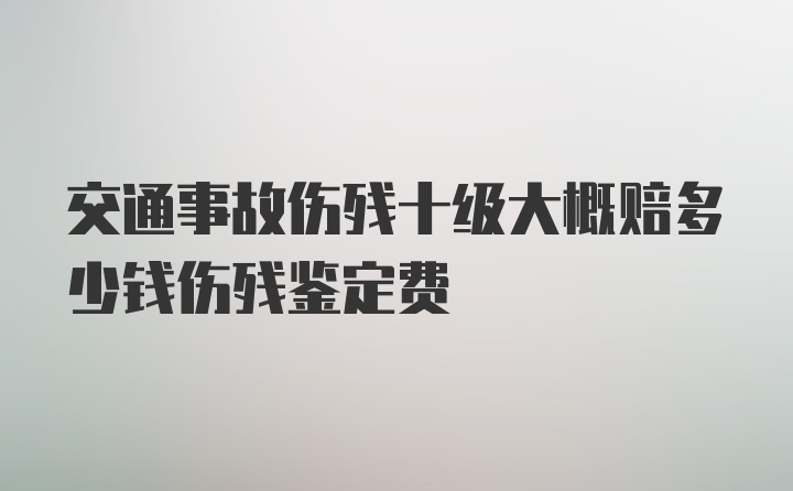 交通事故伤残十级大概赔多少钱伤残鉴定费