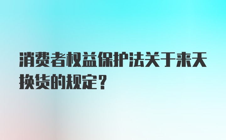 消费者权益保护法关于来天换货的规定？