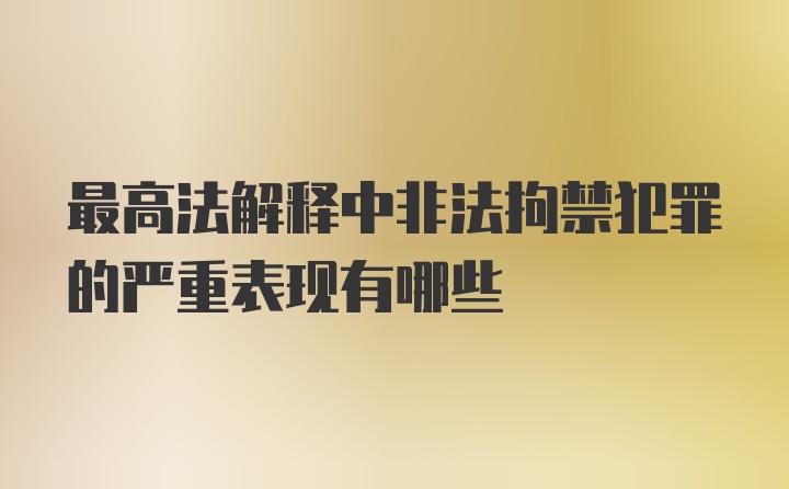 最高法解释中非法拘禁犯罪的严重表现有哪些