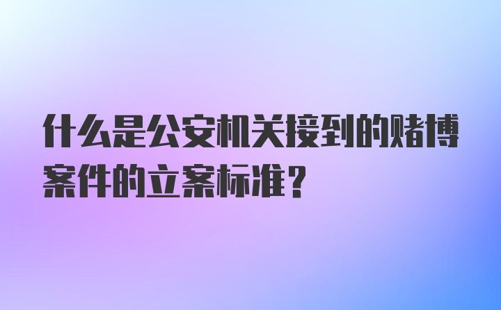 什么是公安机关接到的赌博案件的立案标准?