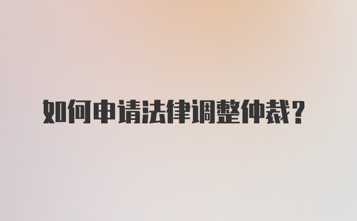 如何申请法律调整仲裁?