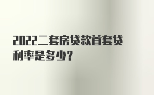 2022二套房贷款首套贷利率是多少？