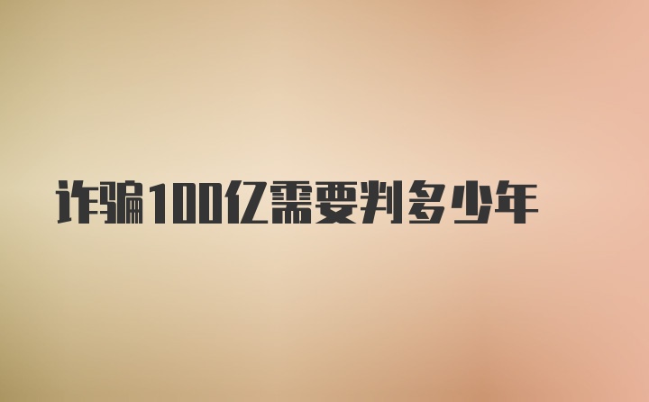 诈骗100亿需要判多少年